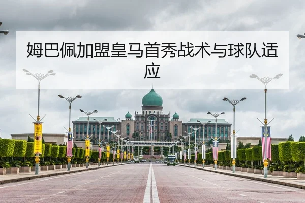 姆巴佩加盟皇马首秀战术与球队适应